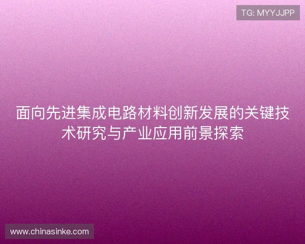 面向先进集成电路材料创新发展的关键技术研究与产业应用前景探索